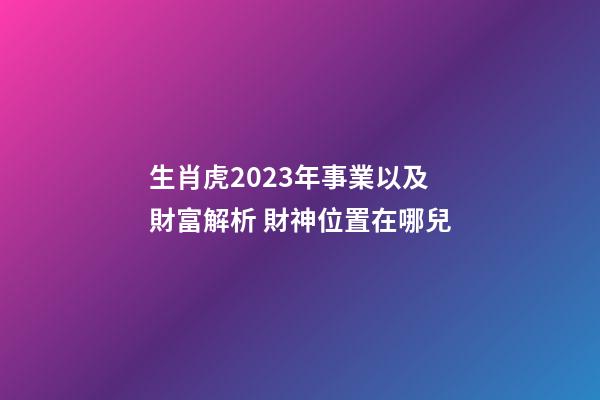生肖虎2023年事業以及財富解析 財神位置在哪兒